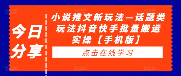 小说推文新玩法—话题类玩法抖音快手批量搬运实操【手机版】|淘骐网赚资源库