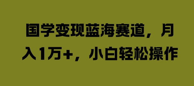 国学变现蓝海赛道,月入1W+,小白轻松操作【揭秘】|淘骐网赚资源库