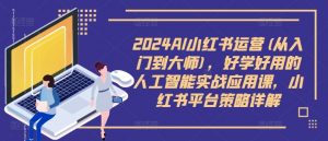 2024AI小红书运营(从入门到大师),好学好用的人工智能实战应用课,小红书平台策略详解|淘骐网赚资源库