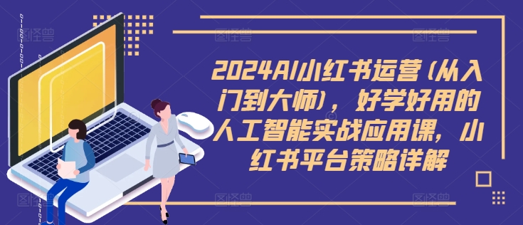 2024AI小红书运营(从入门到大师),好学好用的人工智能实战应用课,小红书平台策略详解|淘骐网赚资源库