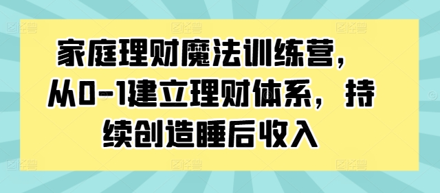 家庭理财魔法训练营,从0-1建立理财体系,持续创造睡后收入|淘骐网赚资源库