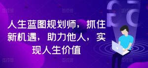 人生蓝图规划师,抓住新机遇,助力他人,实现人生价值|淘骐网赚资源库