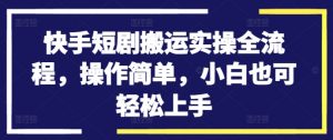 快手短剧搬运实操全流程，操作简单，小白也可轻松上手|淘骐网赚资源库