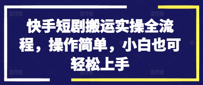 快手短剧搬运实操全流程,操作简单,小白也可轻松上手|淘骐网赚资源库