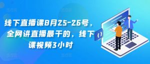 线下直播课8月25-26号，全网讲直播最干的，线下课视频3小时|淘骐网赚资源库