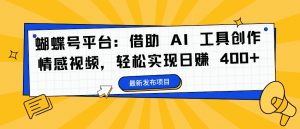蝴蝶号平台:借助 AI 工具创作情感视频,轻松实现日赚 400+【揭秘】|淘骐网赚资源库