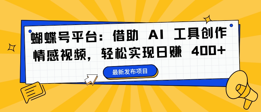 蝴蝶号平台:借助 AI 工具创作情感视频,轻松实现日赚 400+【揭秘】|淘骐网赚资源库