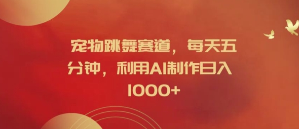 宠物跳舞赛道,每天五分钟,利用AI制作日入1k【揭秘】|淘骐网赚资源库