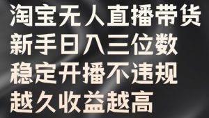 淘宝无人直播带货，新手日入三位数，稳定开播不违规，越久收益越高【揭秘】|淘骐网赚资源库