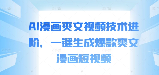 AI漫画爽文视频技术进阶,一键生成爆款爽文漫画短视频|淘骐网赚资源库