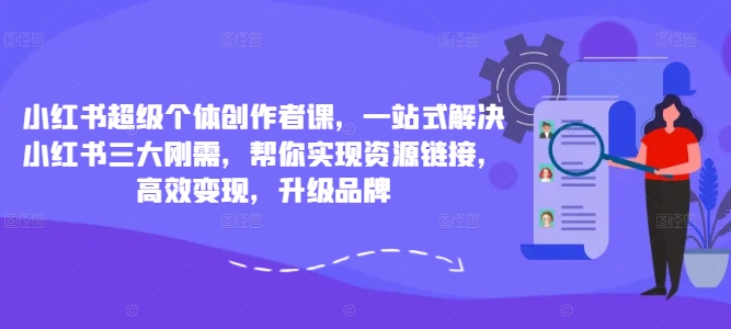 小红书超级个体创作者课,一站式解决小红书三大刚需,帮你实现资源链接,高效变现,升级品牌|淘骐网赚资源库