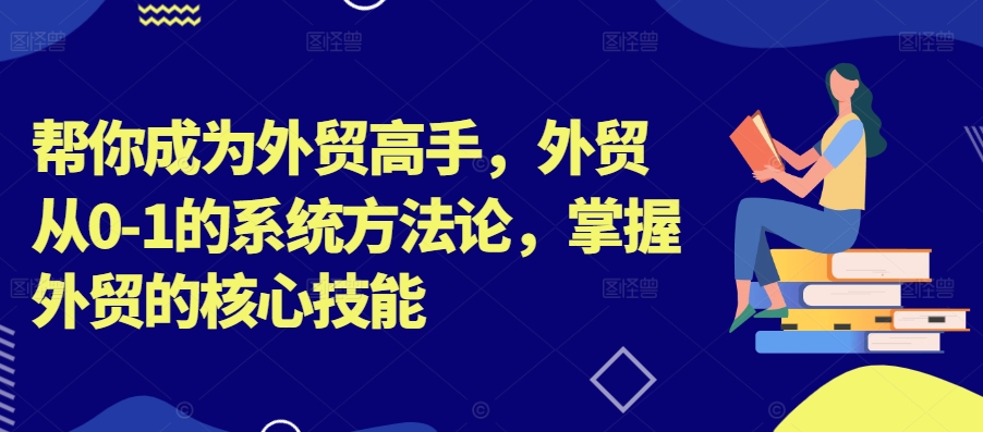 帮你成为外贸高手,外贸从0-1的系统方法论,掌握外贸的核心技能|淘骐网赚资源库