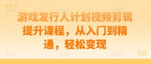 游戏发行人计划视频剪辑提升课程,从入门到精通,轻松变现|淘骐网赚资源库