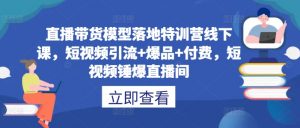 直播带货模型落地特训营线下课，​短视频引流+爆品+付费，短视频锤爆直播间|淘骐网赚资源库