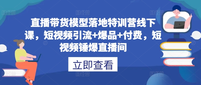 直播带货模型落地特训营线下课,短视频引流+爆品+付费,短视频锤爆直播间|淘骐网赚资源库