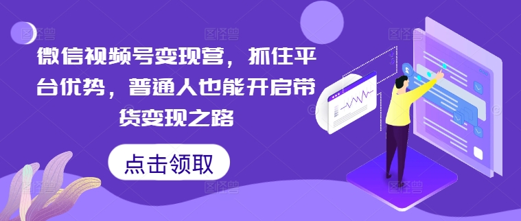 微信视频号变现营，抓住平台优势，普通人也能开启带货变现之路|淘骐网赚资源库
