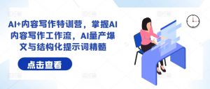 AI+内容写作特训营,掌握AI内容写作工作流,AI量产爆文与结构化提示词精髓|淘骐网赚资源库