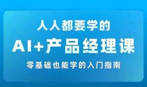 AI +产品经理实战项目必修课,从零到一教你学ai,零基础也能学的入门指南|淘骐网赚资源库