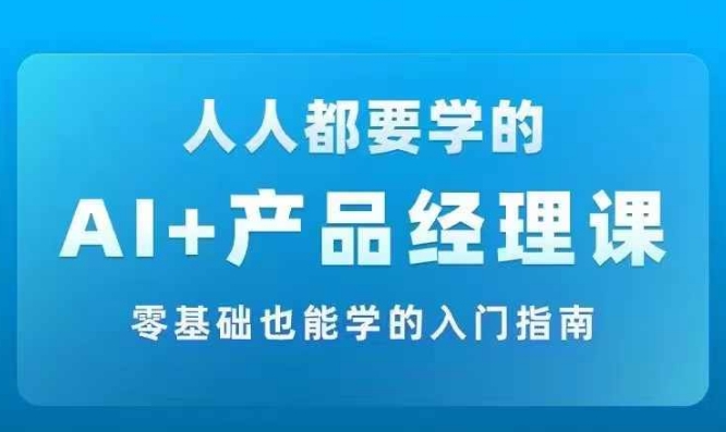 AI +产品经理实战项目必修课,从零到一教你学ai,零基础也能学的入门指南|淘骐网赚资源库
