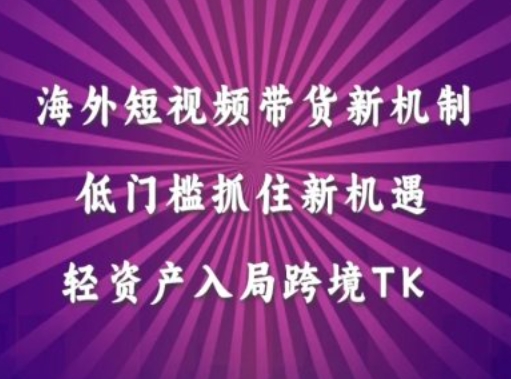 海外短视频Tiktok带货新机制,低门槛抓住新机遇,轻资产入局跨境TK|淘骐网赚资源库