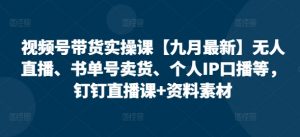 视频号带货实操课【九月最新】无人直播、书单号卖货、个人IP口播等,钉钉直播课+资料素材|淘骐网赚资源库
