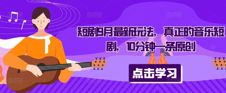 短剧9月最新玩法,真正的音乐短剧,10分钟一条原创|淘骐网赚资源库