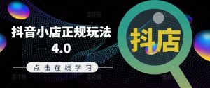 抖音小店正规玩法4.0(更新8月),帮助你更好地理解和应对电商抖店的运营|淘骐网赚资源库