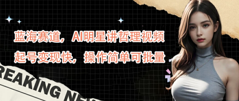 蓝海赛道,AI明星讲哲理视频,起号变现快,操作简单可批量【揭秘】|淘骐网赚资源库