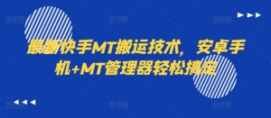 最新快手MT搬运技术，安卓手机+MT管理器轻松搞定|淘骐网赚资源库