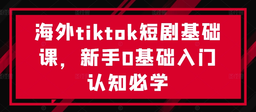 海外tiktok短剧基础课,新手0基础入门认知必学|淘骐网赚资源库