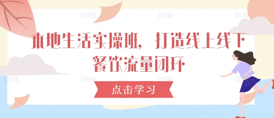 本地生活实操班,打造线上线下餐饮流量闭环|淘骐网赚资源库