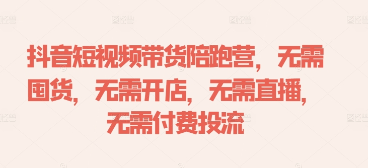 抖音短视频带货陪跑营,无需囤货、无需开店、无需直播,无需付费投流|淘骐网赚资源库