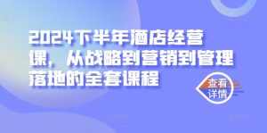 2024下半年酒店经营课,从战略到营销到管理落地的全套课程|淘骐网赚资源库