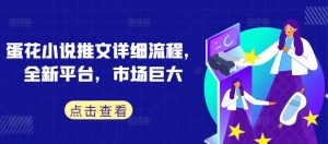 蛋花小说推文详细流程,全新平台,市场巨大|淘骐网赚资源库