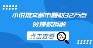 小说推文都市题材32万点赞爆款拆解|淘骐网赚资源库