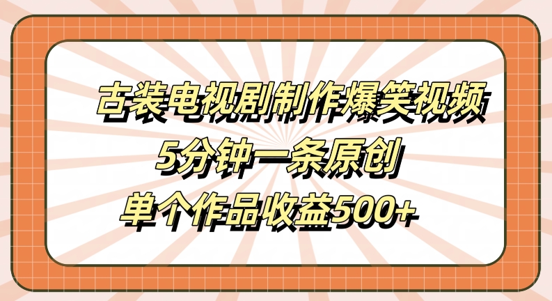 古装电视剧制作爆笑视频，5分钟一条原创，单个作品收益500+【揭秘】|淘骐网赚资源库
