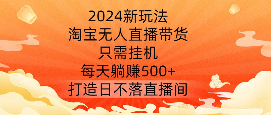 2024新玩法,淘宝无人直播带货,只需挂机,每天躺赚500+ 打造日不落直播间【揭秘】|淘骐网赚资源库