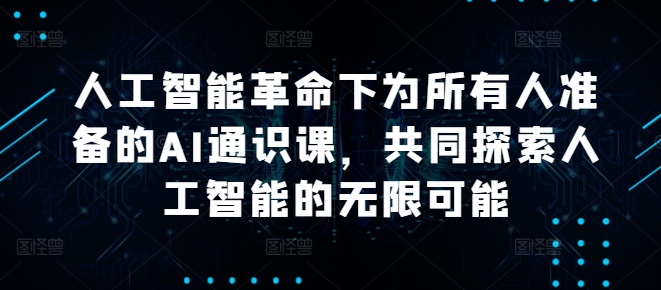 人工智能革命下为所有人准备的AI通识课,共同探索人工智能的无限可能|淘骐网赚资源库