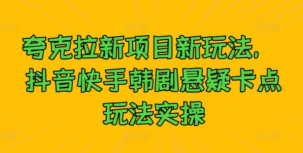 夸克拉新项目新玩法, 抖音快手韩剧悬疑卡点玩法实操|淘骐网赚资源库