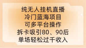 纯无人挂JI直播，冷门蓝海项目，可多平台操作，拆卡吸引80、90后，单场轻松过千收入【揭秘】|淘骐网赚资源库