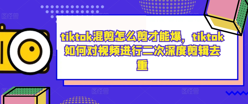 tiktok混剪怎么剪才能爆,tiktok如何对视频进行二次深度剪辑去重|淘骐网赚资源库