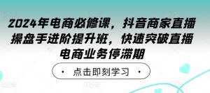 2024年电商必修课,抖音商家直播操盘手进阶提升班,快速突破直播电商业务停滞期|淘骐网赚资源库