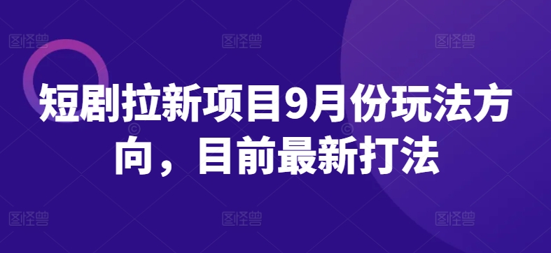 短剧拉新项目9月份玩法方向，目前最新打法|淘骐网赚资源库