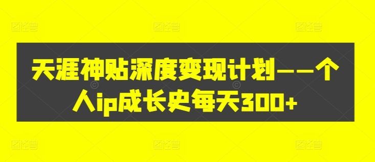 天涯神贴深度变现计划——个人ip成长史每天300+【揭秘】|淘骐网赚资源库