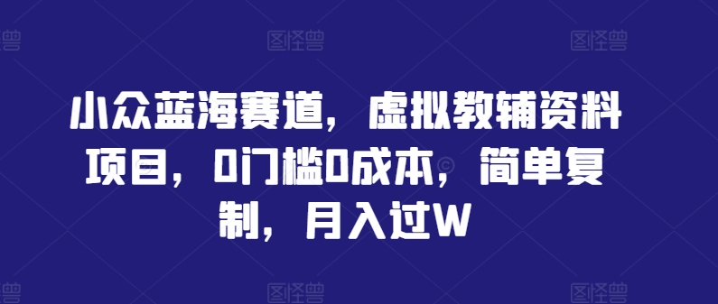 小众蓝海赛道,虚拟教辅资料项目,0门槛0成本,简单复制,月入过W【揭秘】|淘骐网赚资源库