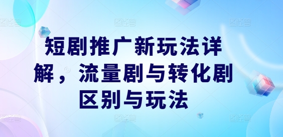 短剧推广新玩法详解,流量剧与转化剧区别与玩法|淘骐网赚资源库