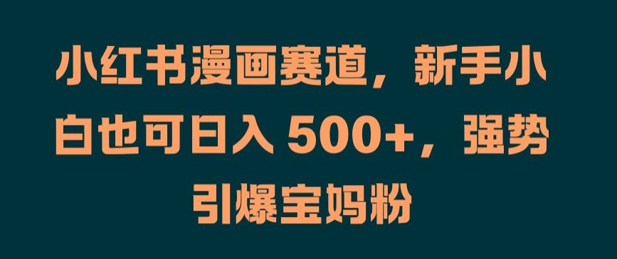 小红书漫画赛道,新手小白也可日入 500+,强势引爆宝妈粉【揭秘】|淘骐网赚资源库