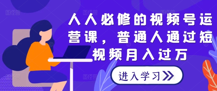 人人必修的视频号运营课,普通人通过短视频月入过万|淘骐网赚资源库