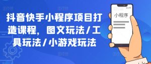 抖音快手小程序项目打造课程,图文玩法/工具玩法/小游戏玩法|淘骐网赚资源库