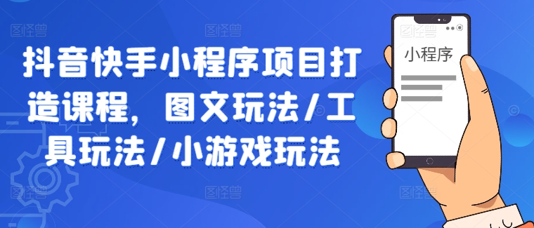 抖音快手小程序项目打造课程，图文玩法/工具玩法/小游戏玩法|淘骐网赚资源库